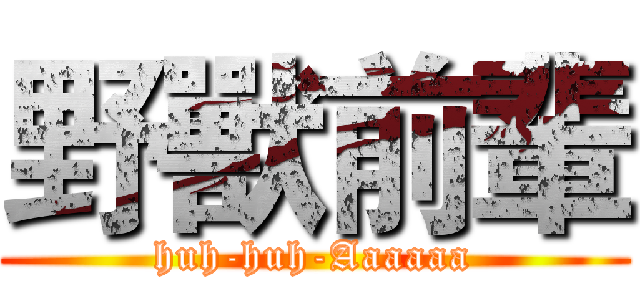野獸前輩 (huh-huh-Aaaaaa)