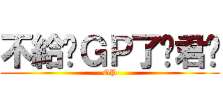 不給你ＧＰ了喔君瑋 (GP)