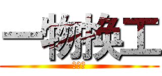 一物换工 (哈哈哈)