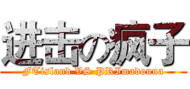 进击の疯子 (FTisland VS PRImadonna)