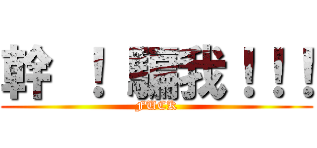 幹 ！ 騙我！！！ (FUCK)