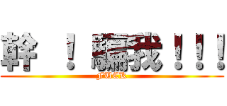 幹 ！ 騙我！！！ (FUCK)