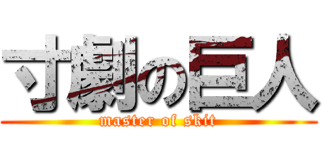 寸劇の巨人 (master of skit)