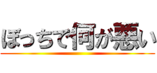 ぼっちで何が悪い ()