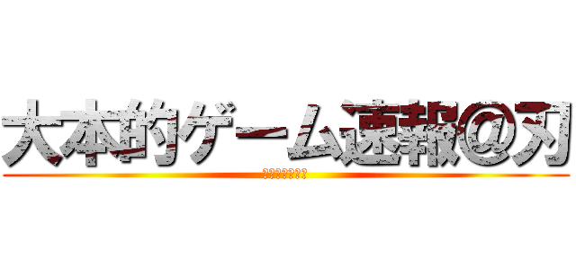 大本的ゲーム速報＠刃 (オレ的暇つぶし)