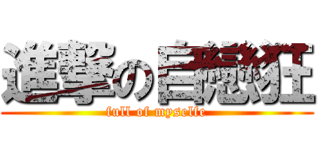 進撃の自戀狂 (full of myselfe)