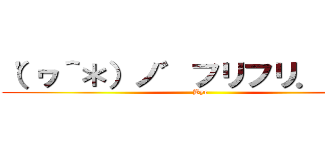 （'ヮ＾＊）ノ゛フリフリ．：゜＋ (Bye)