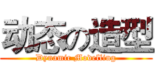 动态の造型 (Dynamic Modelling)