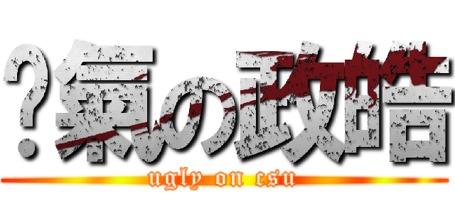 煞氣の政皓 (ugly on csu)