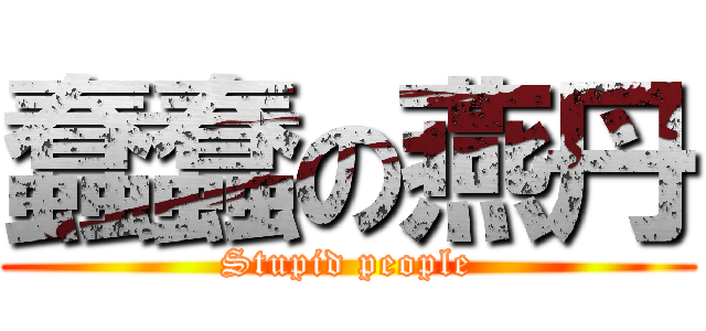 蠢蠢の燕丹 (Stupid people)