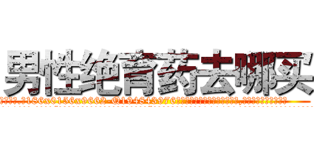 男性绝育药去哪买 (男性绝育药去哪买【电.话186x0156x9662-Q194843976林氏药业】我们做的是长期生意,靠的是老客户长期支持
参考消息网2月20日报道 韩媒称，“剩女多、离婚率高的城市，房价一定会上涨。”这是中国经济学家金岩石2016年12月参加在上海举行的房地产相关论坛时说的话。
)
