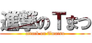 進撃のＴまつ (attack on Tmatsu)