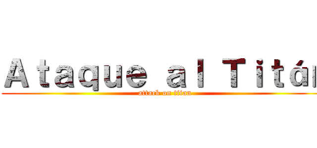 Ａｔａｑｕｅ ａｌ Ｔｉｔáｎ (attack on titan)