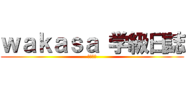 ｗａｋａｓａ 学級日誌 (Ｎｏ．２)