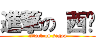 進撃の 西嘎 (attack on segaa)
