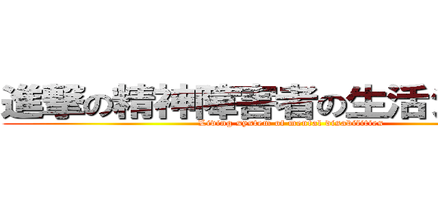 進撃の精神障害者の生活システム (Living system of mental disabilities)