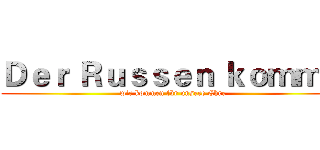 Ｄｅｒ Ｒｕｓｓｅｎ ｋｏｍｍ！ (wir kommen für unsere Ehre)