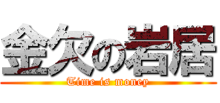 金欠の岩居 (Time is money)