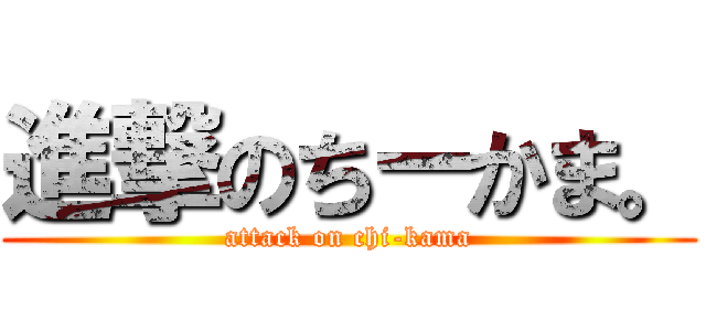 進撃のちーかま。 (attack on chi-kama)