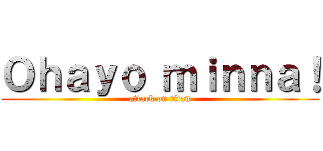 Ｏｈａｙｏ ｍｉｎｎａ！ (attack on titan)