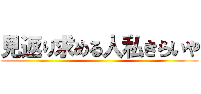 見返り求める人私きらいや ()