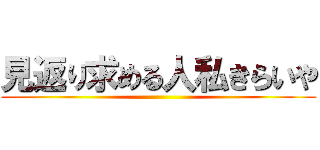 見返り求める人私きらいや ()