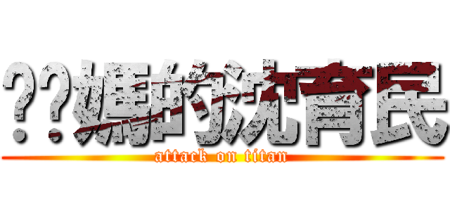 肏你媽的沈育民 (attack on titan)