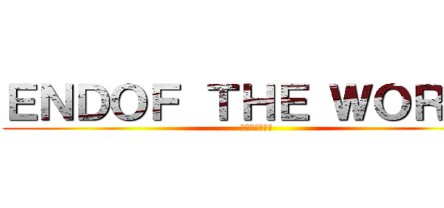 ＥＮＤＯＦ ＴＨＥ ＷＯＲＬＤ (ｾｶｲﾉｵﾜﾘ)