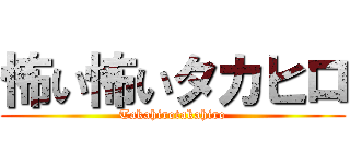 怖い怖いタカヒロ (Takahirotakahiro)
