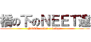 橋の下のＮＥＥＴ達 (NEET  under a bridge )