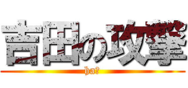 吉田の攻撃 (ha?)