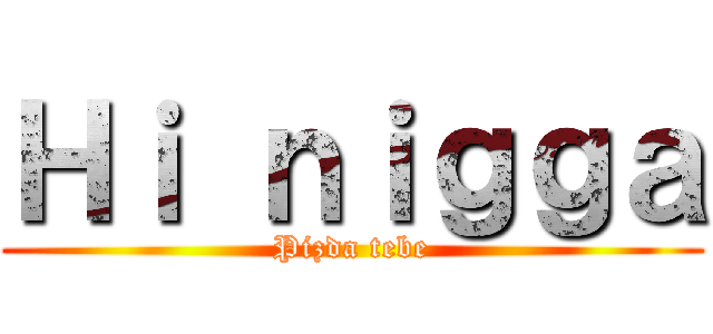 Ｈｉ ｎｉｇｇａ (Pizda tebe)