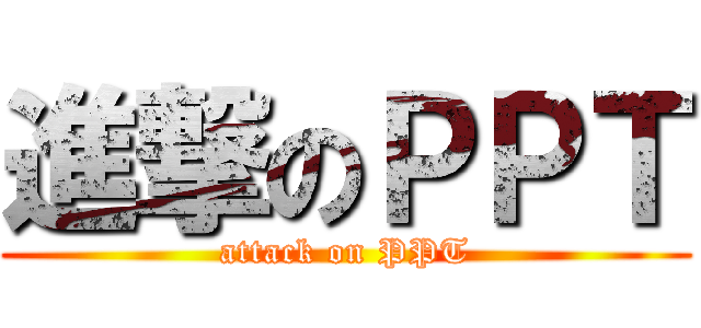 進撃のＰＰＴ (attack on PPT)