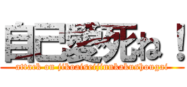 自己愛死ね！ (attack on jikoaiseijinnkakushougai)