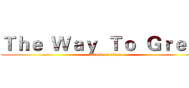 Ｔｈｅ  Ｗａｙ  Ｔｏ  Ｇｒｅｅｔ (attack on titan)