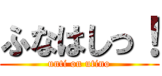 ふなはしっ！ (unti on utino)