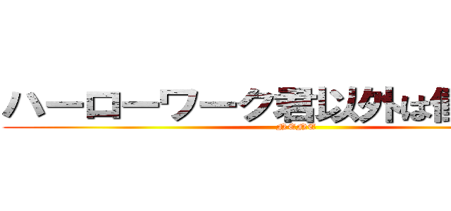 ハーローワーク君以外は働いてるよ (NENE)