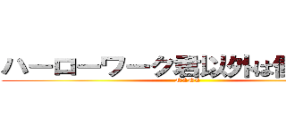 ハーローワーク君以外は働いてるよ (NENE)