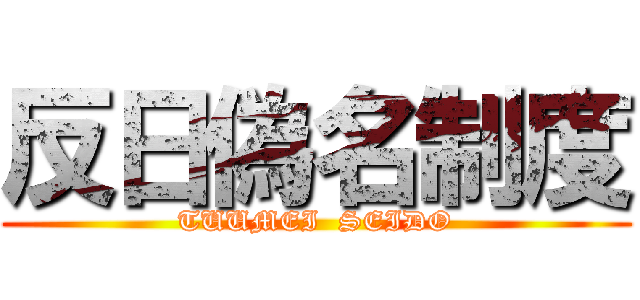 反日偽名制度 (TUUMEI  SEIDO)