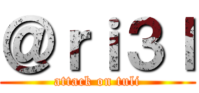 ＠ｒｉ３ｌ (attack on tuli)