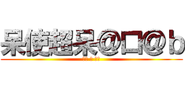 呆使超呆＠口＠ｂ (超呆 的 呆使)