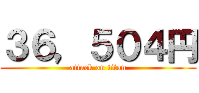 ３６，５０４円 (attack on titan)