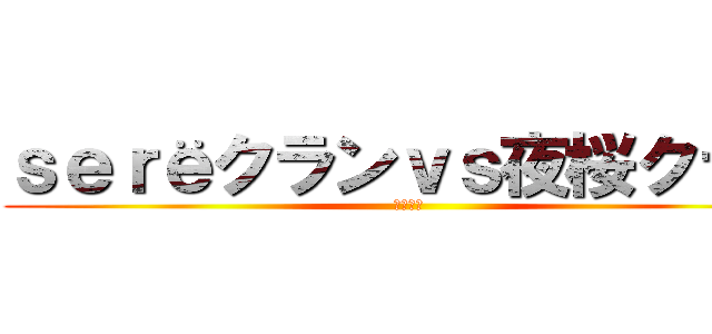 ｓｅｒёクランｖｓ夜桜クラン (クラン戦)
