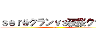 ｓｅｒёクランｖｓ夜桜クラン (クラン戦)
