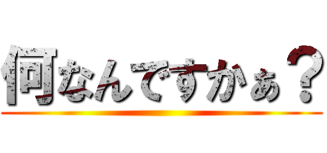 何なんですかぁ？ ()