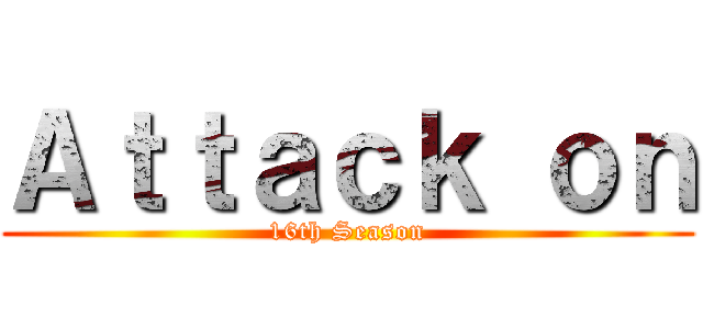 Ａｔｔａｃｋ ｏｎ (16th Season)