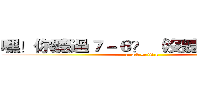 嘿！你聽過７－６？ （沒聽過剁雞雞） (attack on titan)