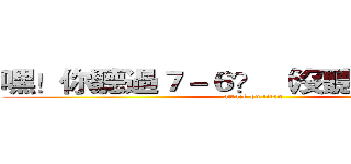 嘿！你聽過７－６？ （沒聽過剁雞雞） (attack on titan)