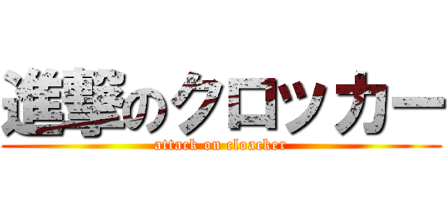 進撃のクロッカー (attack on cloacker)