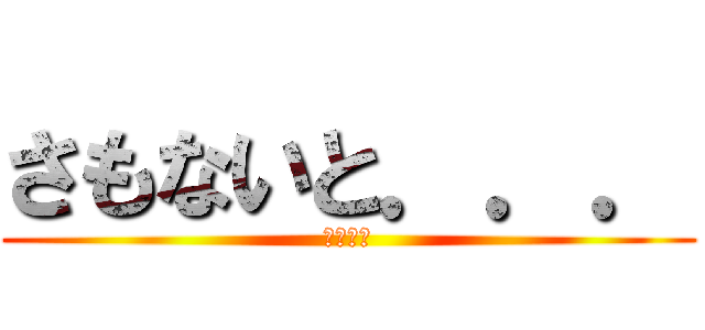 さもないと．．． (真面目に)